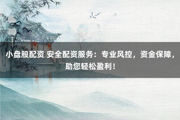 小盘股配资 安全配资服务：专业风控，资金保障，助您轻松盈利！