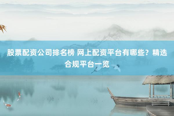 股票配资公司排名榜 网上配资平台有哪些？精选合规平台一览