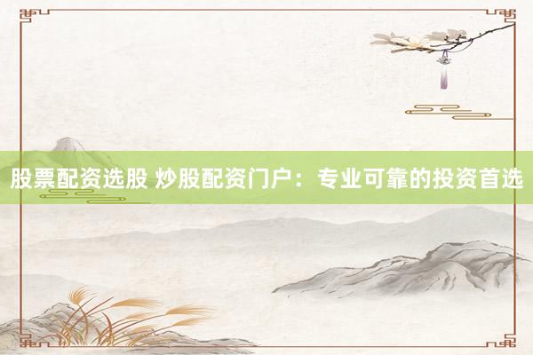 股票配资选股 炒股配资门户：专业可靠的投资首选