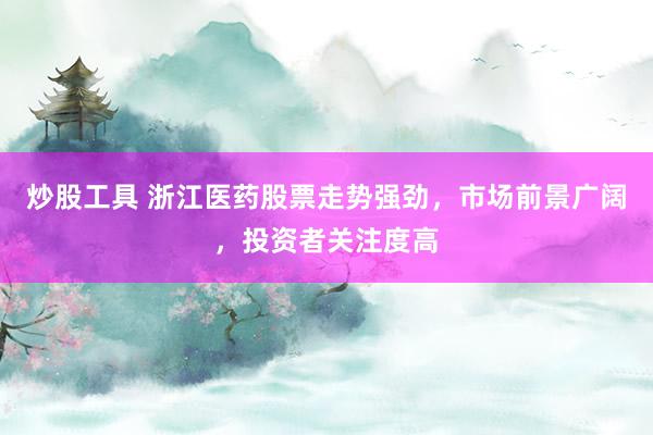 炒股工具 浙江医药股票走势强劲，市场前景广阔，投资者关注度高