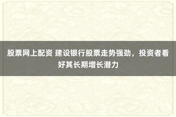股票网上配资 建设银行股票走势强劲，投资者看好其长期增长潜力