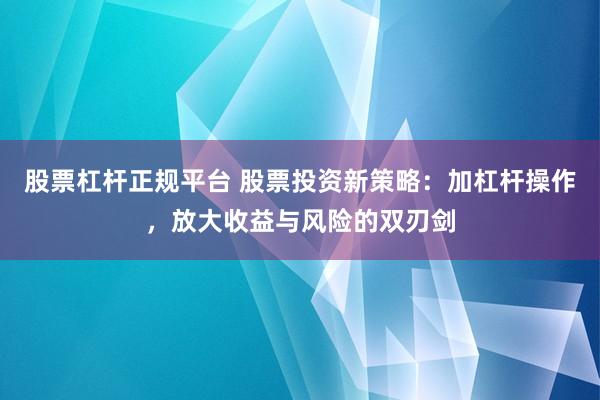 股票杠杆正规平台 股票投资新策略：加杠杆操作，放大收益与风险的双刃剑