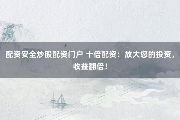 配资安全炒股配资门户 十倍配资：放大您的投资，收益翻倍！