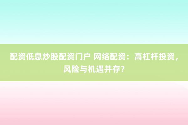 配资低息炒股配资门户 网络配资：高杠杆投资，风险与机遇并存？