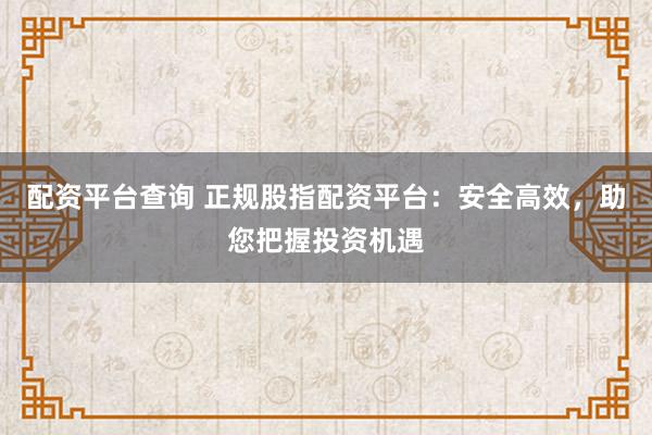 配资平台查询 正规股指配资平台：安全高效，助您把握投资机遇