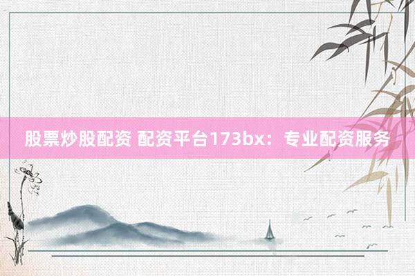 股票炒股配资 配资平台173bx：专业配资服务