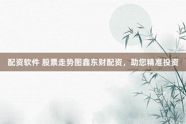 配资软件 股票走势图鑫东财配资，助您精准投资