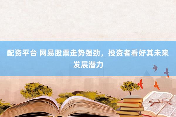 配资平台 网易股票走势强劲，投资者看好其未来发展潜力