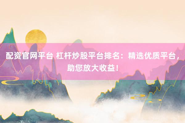 配资官网平台 杠杆炒股平台排名：精选优质平台，助您放大收益！