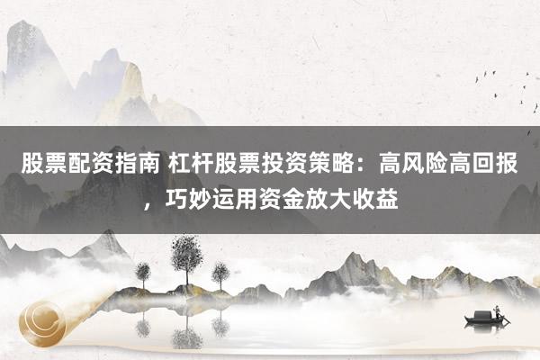 股票配资指南 杠杆股票投资策略：高风险高回报，巧妙运用资金放大收益