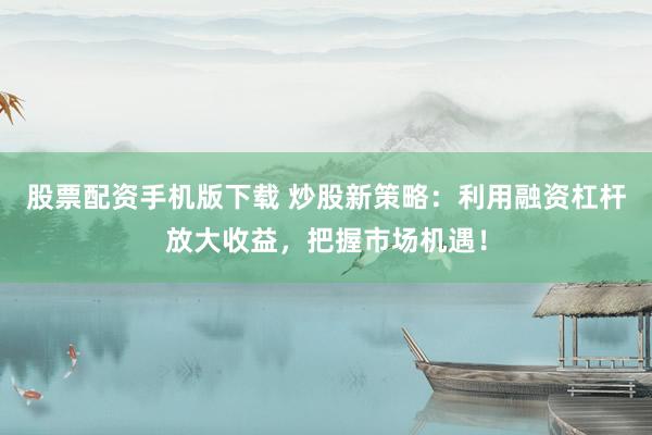 股票配资手机版下载 炒股新策略：利用融资杠杆放大收益，把握市场机遇！
