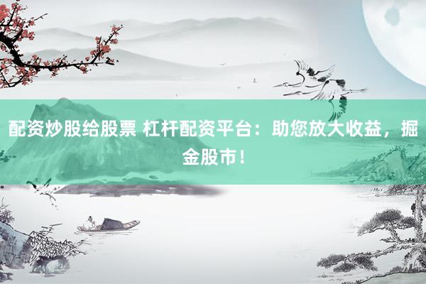 配资炒股给股票 杠杆配资平台：助您放大收益，掘金股市！