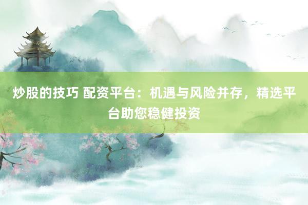 炒股的技巧 配资平台：机遇与风险并存，精选平台助您稳健投资