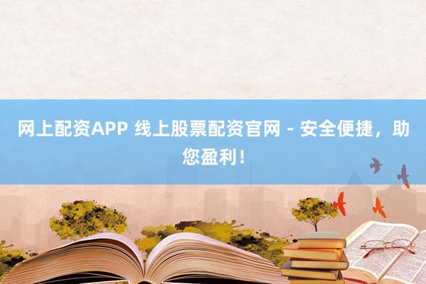 网上配资APP 线上股票配资官网 - 安全便捷，助您盈利！