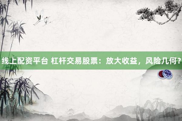 线上配资平台 杠杆交易股票：放大收益，风险几何？