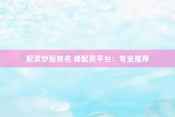 配资炒股排名 峰配资平台：专业推荐
