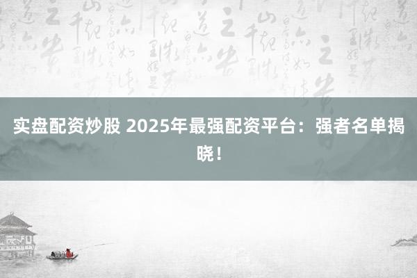 实盘配资炒股 2025年最强配资平台：强者名单揭晓！