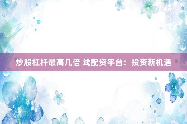 炒股杠杆最高几倍 线配资平台：投资新机遇