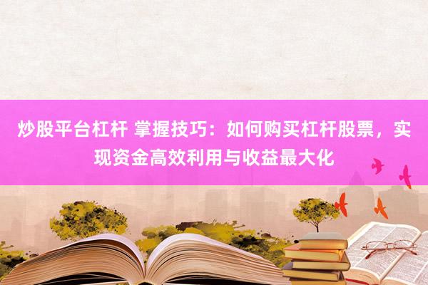 炒股平台杠杆 掌握技巧：如何购买杠杆股票，实现资金高效利用与收益最大化