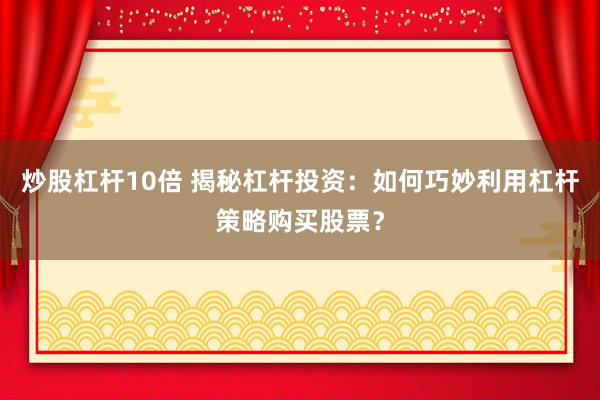 炒股杠杆10倍 揭秘杠杆投资：如何巧妙利用杠杆策略购买股票？