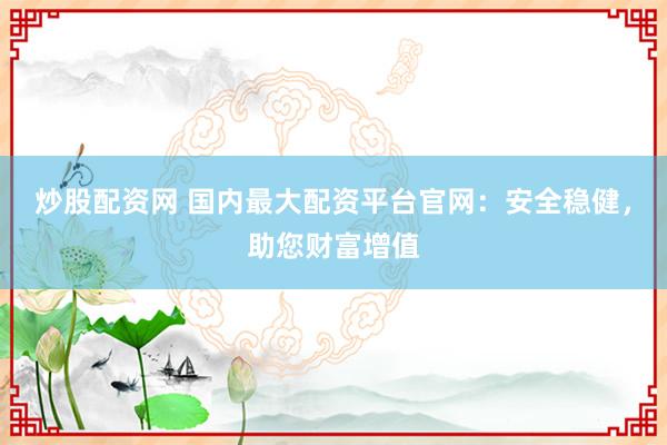 炒股配资网 国内最大配资平台官网：安全稳健，助您财富增值