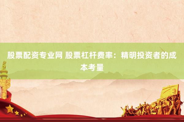 股票配资专业网 股票杠杆费率：精明投资者的成本考量