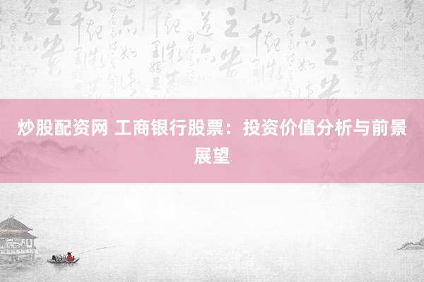 炒股配资网 工商银行股票：投资价值分析与前景展望