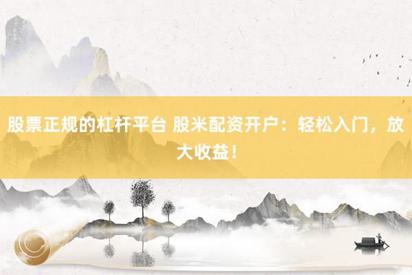 股票正规的杠杆平台 股米配资开户：轻松入门，放大收益！