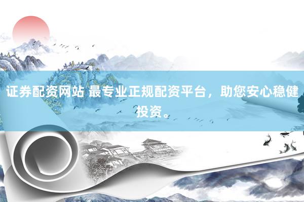证券配资网站 最专业正规配资平台，助您安心稳健投资。