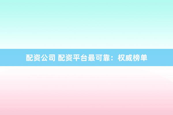 配资公司 配资平台最可靠：权威榜单