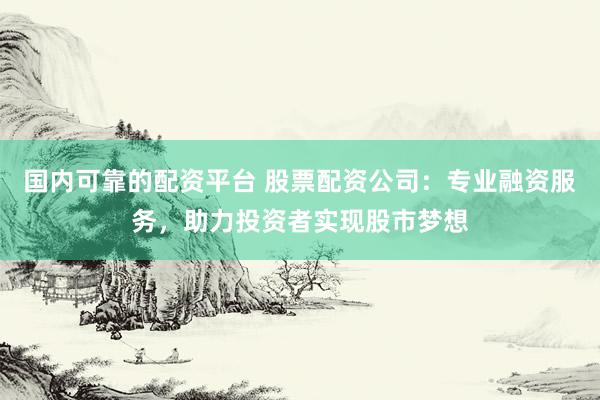 国内可靠的配资平台 股票配资公司：专业融资服务，助力投资者实现股市梦想