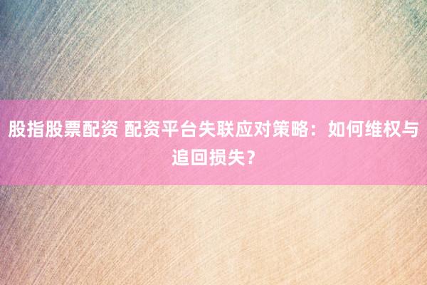 股指股票配资 配资平台失联应对策略：如何维权与追回损失？