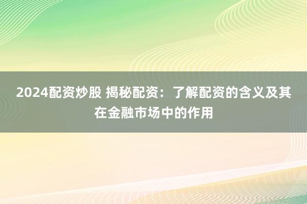 2024配资炒股 揭秘配资：了解配资的含义及其在金融市场中的作用