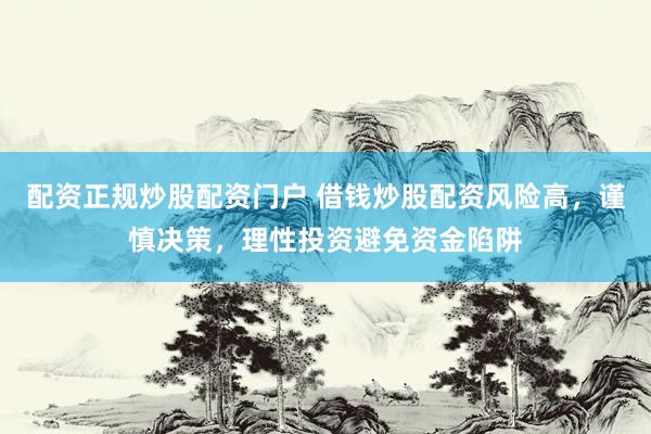 配资正规炒股配资门户 借钱炒股配资风险高，谨慎决策，理性投资避免资金陷阱