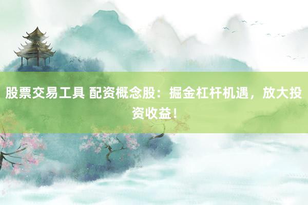 股票交易工具 配资概念股：掘金杠杆机遇，放大投资收益！