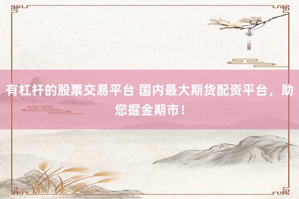 有杠杆的股票交易平台 国内最大期货配资平台，助您掘金期市！