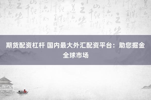 期货配资杠杆 国内最大外汇配资平台：助您掘金全球市场
