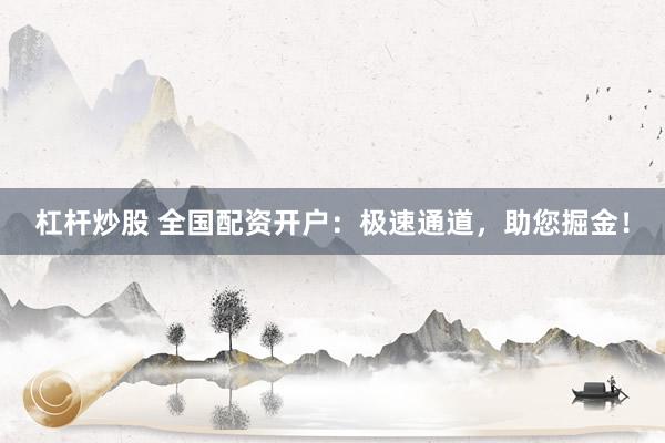 杠杆炒股 全国配资开户：极速通道，助您掘金！