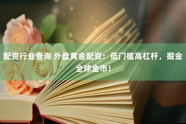 配资行业查询 外盘黄金配资：低门槛高杠杆，掘金全球金市！
