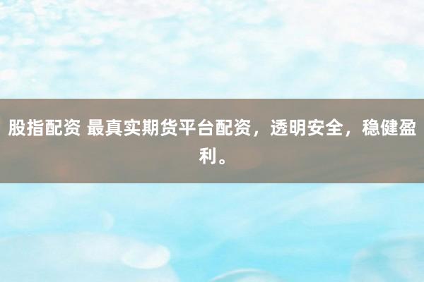 股指配资 最真实期货平台配资，透明安全，稳健盈利。