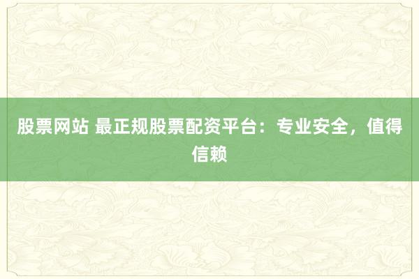 股票网站 最正规股票配资平台：专业安全，值得信赖