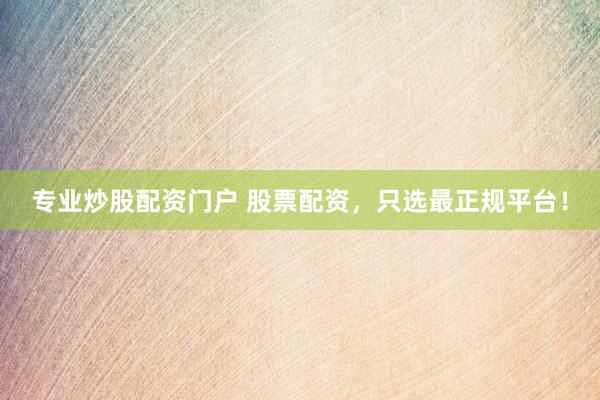 专业炒股配资门户 股票配资，只选最正规平台！