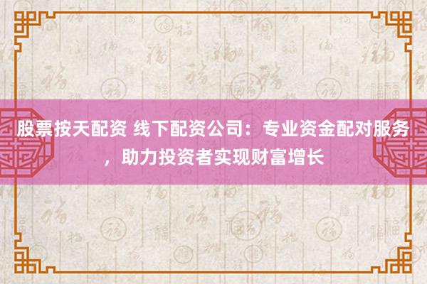 股票按天配资 线下配资公司：专业资金配对服务，助力投资者实现财富增长