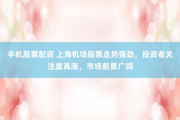 手机股票配资 上海机场股票走势强劲，投资者关注度高涨，市场前景广阔