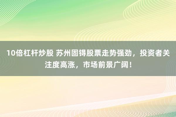 10倍杠杆炒股 苏州固锝股票走势强劲，投资者关注度高涨，市场前景广阔！