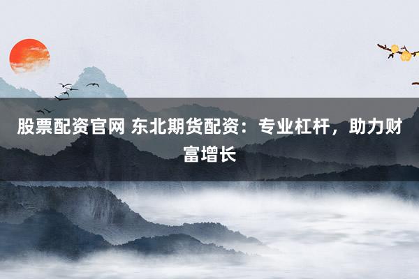 股票配资官网 东北期货配资：专业杠杆，助力财富增长
