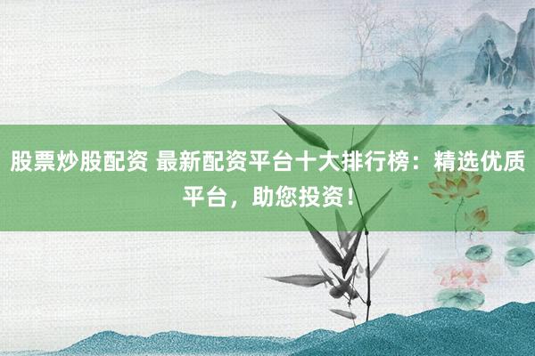 股票炒股配资 最新配资平台十大排行榜：精选优质平台，助您投资！