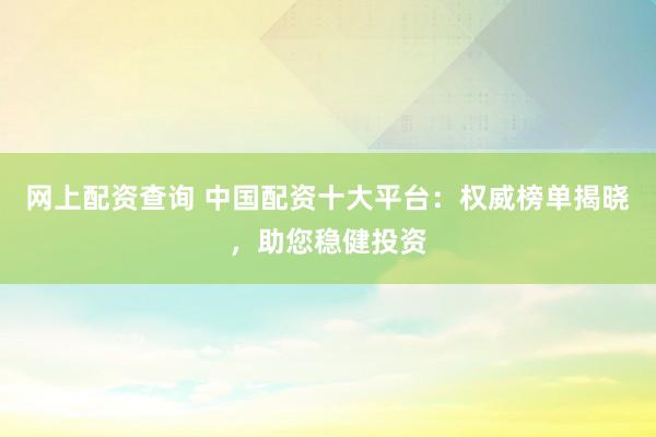 网上配资查询 中国配资十大平台：权威榜单揭晓，助您稳健投资