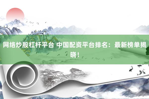网络炒股杠杆平台 中国配资平台排名：最新榜单揭晓！