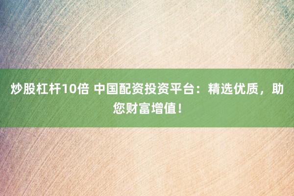 炒股杠杆10倍 中国配资投资平台：精选优质，助您财富增值！